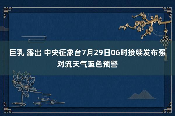 巨乳 露出 中央征象台7月29日06时接续发布强对流天气蓝色预警