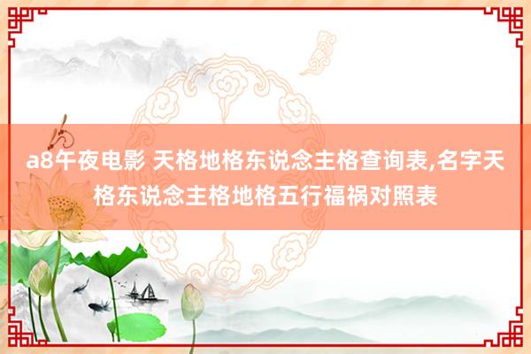 a8午夜电影 天格地格东说念主格查询表，名字天格东说念主格地格五行福祸对照表