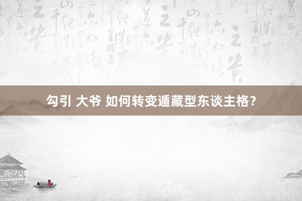 勾引 大爷 如何转变遁藏型东谈主格？
