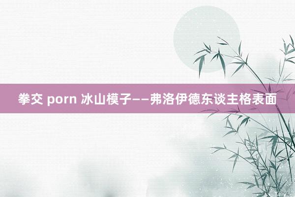 拳交 porn 冰山模子——弗洛伊德东谈主格表面