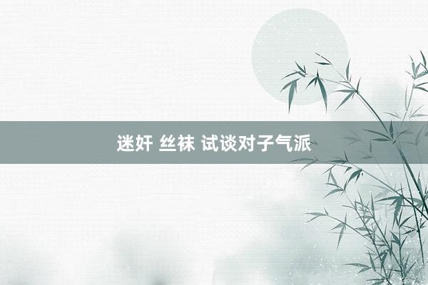迷奸 丝袜 试谈对子气派