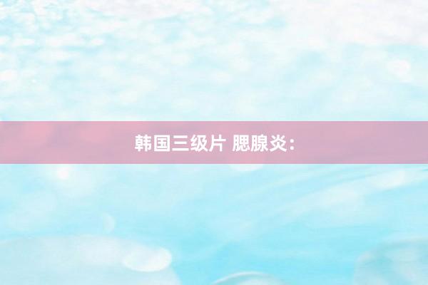 韩国三级片 腮腺炎：