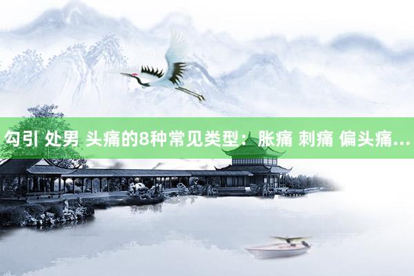 勾引 处男 头痛的8种常见类型：胀痛 刺痛 偏头痛...