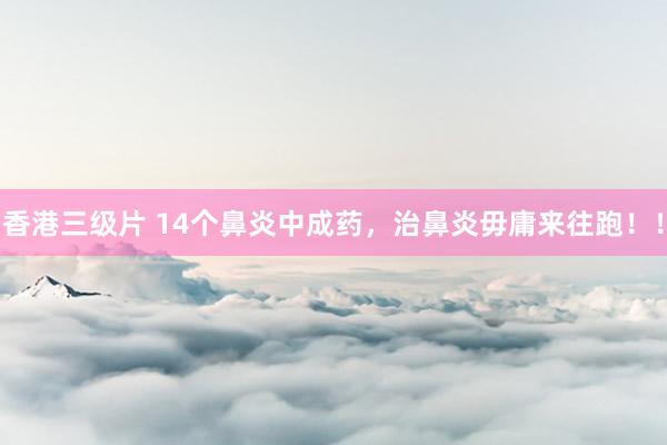 香港三级片 14个鼻炎中成药，治鼻炎毋庸来往跑！！