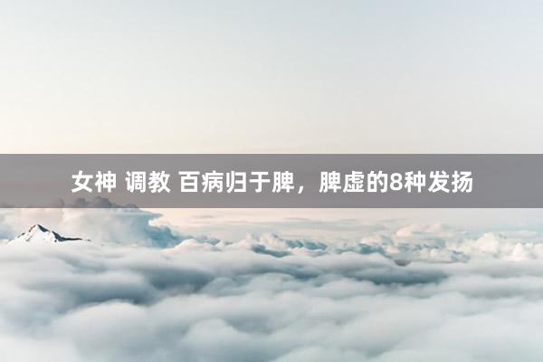 女神 调教 百病归于脾，脾虚的8种发扬