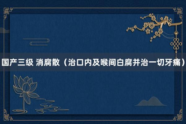 国产三级 消腐散（治口内及喉间白腐并治一切牙痛）