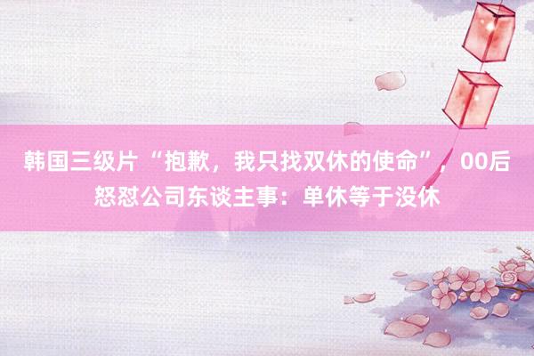 韩国三级片 “抱歉，我只找双休的使命”，00后怒怼公司东谈主事：单休等于没休