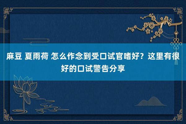 麻豆 夏雨荷 怎么作念到受口试官嗜好？这里有很好的口试警告分享