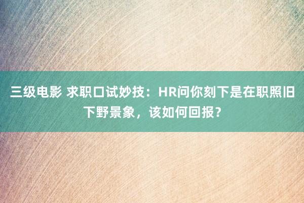 三级电影 求职口试妙技：HR问你刻下是在职照旧下野景象，该如何回报？