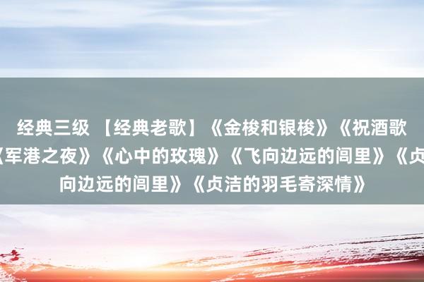 经典三级 【经典老歌】《金梭和银梭》《祝酒歌》《太阳岛上》《军港之夜》《心中的玫瑰》《飞向边远的闾里》《贞洁的羽毛寄深情》