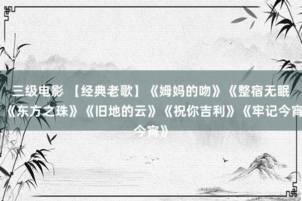 三级电影 【经典老歌】《姆妈的吻》《整宿无眠》《东方之珠》《旧地的云》《祝你吉利》《牢记今宵》