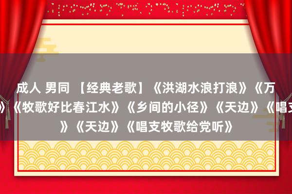 成人 男同 【经典老歌】《洪湖水浪打浪》《万泉河水清又清》《牧歌好比春江水》《乡间的小径》《天边》《唱支牧歌给党听》
