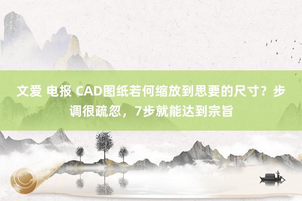 文爱 电报 CAD图纸若何缩放到思要的尺寸？步调很疏忽，7步就能达到宗旨