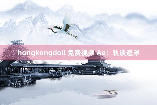 hongkongdoll 免费视频 Ae：轨谈遮罩