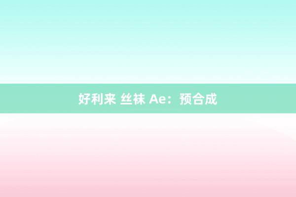 好利来 丝袜 Ae：预合成