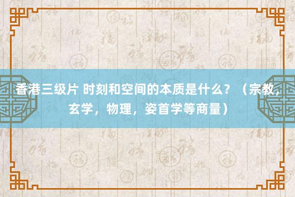香港三级片 时刻和空间的本质是什么？（宗教，玄学，物理，姿首学等商量）