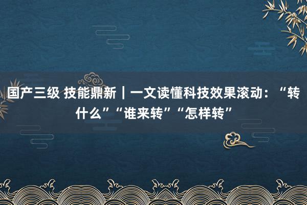 国产三级 技能鼎新｜一文读懂科技效果滚动：“转什么”“谁来转”“怎样转”