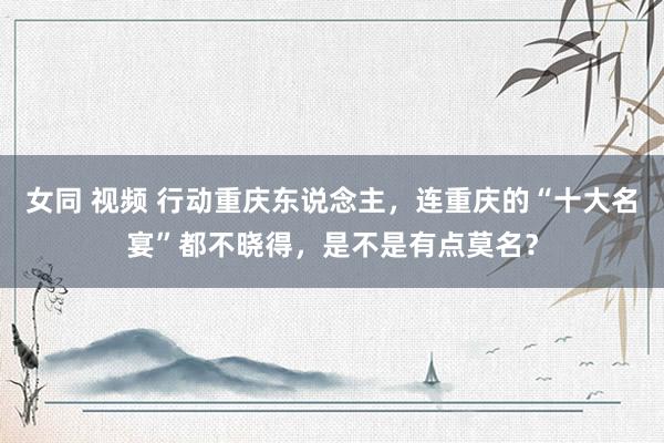 女同 视频 行动重庆东说念主，连重庆的“十大名宴”都不晓得，是不是有点莫名？