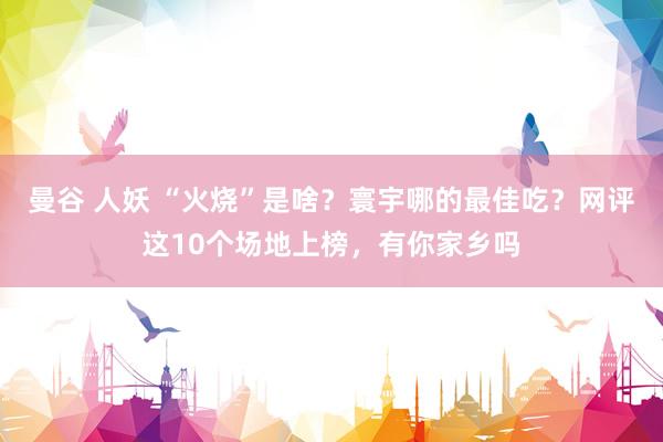 曼谷 人妖 “火烧”是啥？寰宇哪的最佳吃？网评这10个场地上榜，有你家乡吗
