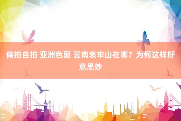 偷拍自拍 亚洲色图 云南哀牢山在哪？为何这样好意思妙