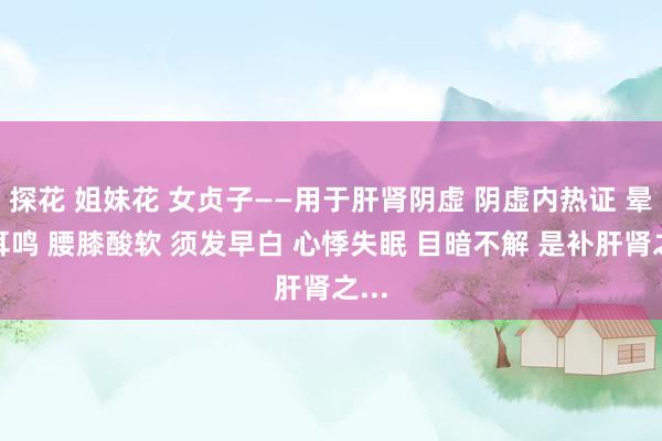 探花 姐妹花 女贞子——用于肝肾阴虚 阴虚内热证 晕厥耳鸣 腰膝酸软 须发早白 心悸失眠 目暗不解 是补肝肾之...