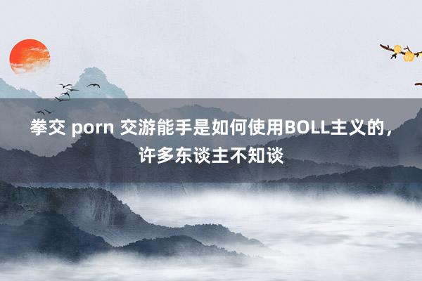 拳交 porn 交游能手是如何使用BOLL主义的，许多东谈主不知谈