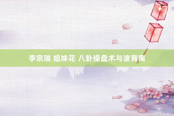 李宗瑞 姐妹花 八卦操盘术与波背离