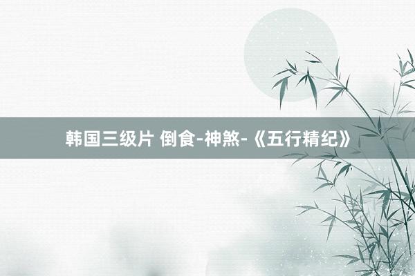 韩国三级片 倒食-神煞-《五行精纪》