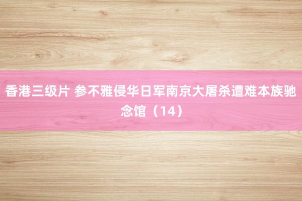 香港三级片 参不雅侵华日军南京大屠杀遭难本族驰念馆（14）