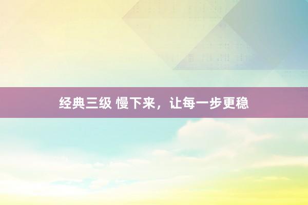 经典三级 慢下来，让每一步更稳