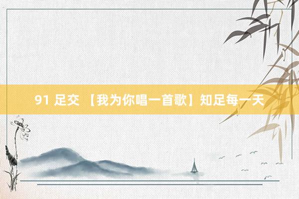 91 足交 【我为你唱一首歌】知足每一天