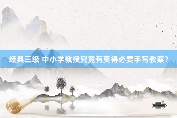 经典三级 中小学教授究竟有莫得必要手写教案？