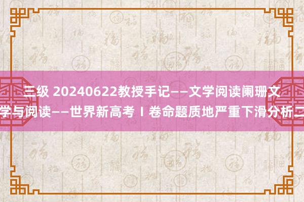 三级 20240622教授手记——文学阅读阑珊文学与阅读——世界新高考Ⅰ卷命题质地严重下滑分析二