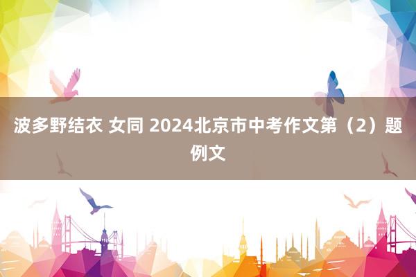波多野结衣 女同 2024北京市中考作文第（2）题例文