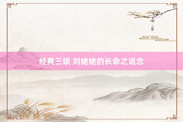 经典三级 刘姥姥的长命之说念
