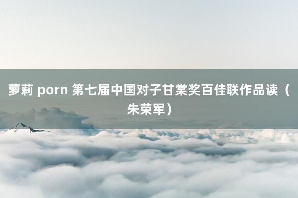 萝莉 porn 第七届中国对子甘棠奖百佳联作品读（朱荣军）
