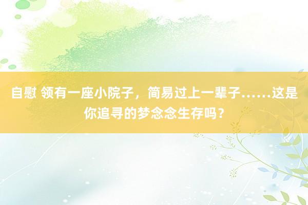 自慰 领有一座小院子，简易过上一辈子……这是你追寻的梦念念生存吗？