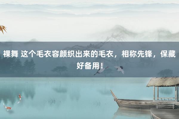 裸舞 这个毛衣容颜织出来的毛衣，相称先锋，保藏好备用！