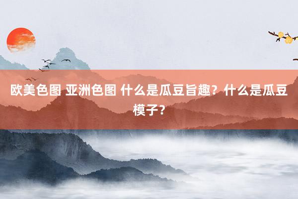 欧美色图 亚洲色图 什么是瓜豆旨趣？什么是瓜豆模子？