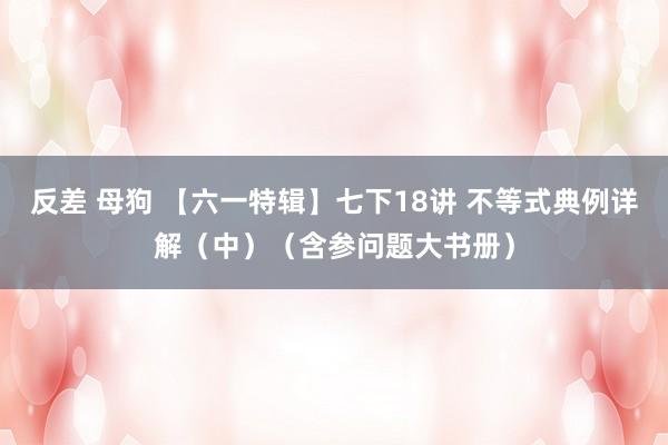 反差 母狗 【六一特辑】七下18讲 不等式典例详解（中）（含参问题大书册）
