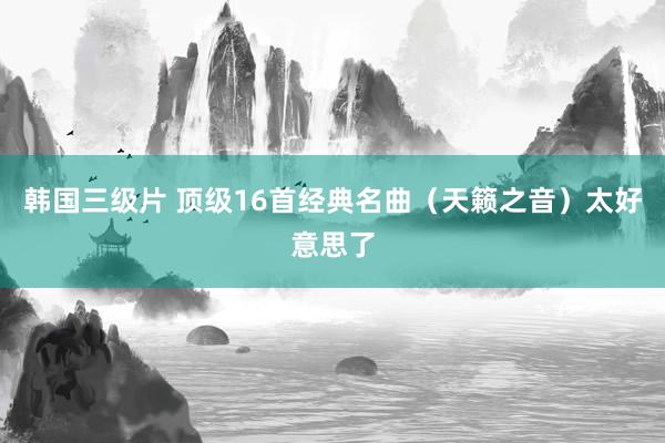 韩国三级片 顶级16首经典名曲（天籁之音）太好意思了