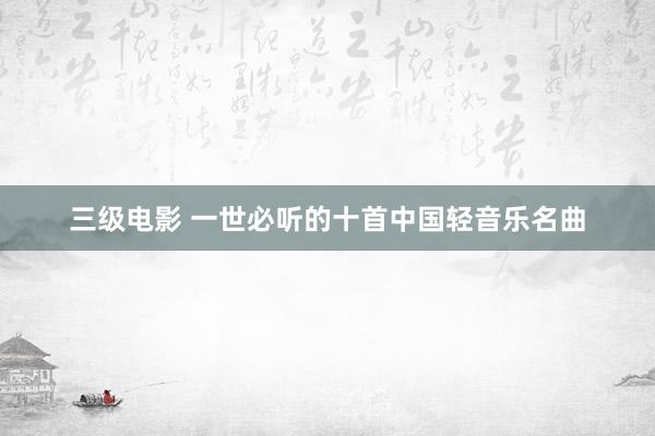 三级电影 一世必听的十首中国轻音乐名曲
