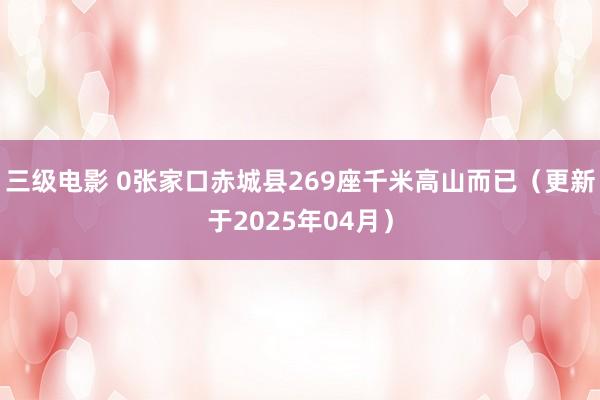 三级电影 0张家口赤城县269座千米高山而已（更新于2025年04月）