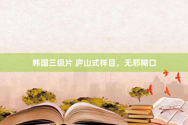 韩国三级片 庐山式样目，无邪糊口