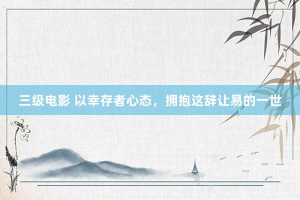 三级电影 以幸存者心态，拥抱这辞让易的一世