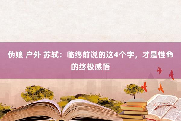 伪娘 户外 苏轼：临终前说的这4个字，才是性命的终极感悟