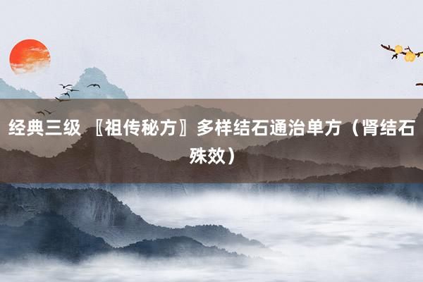 经典三级 〖祖传秘方〗多样结石通治单方（肾结石殊效）