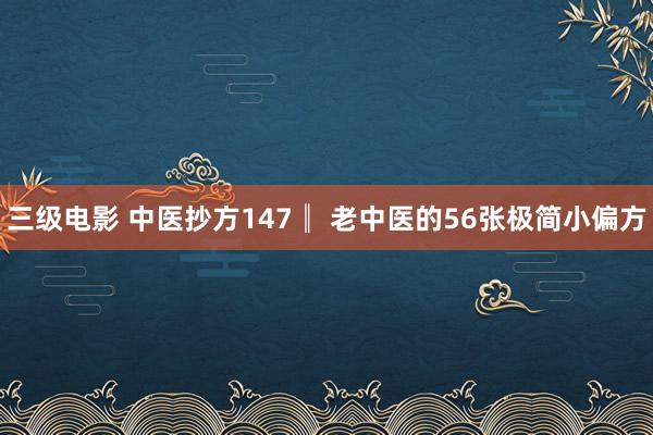 三级电影 中医抄方147║ 老中医的56张极简小偏方