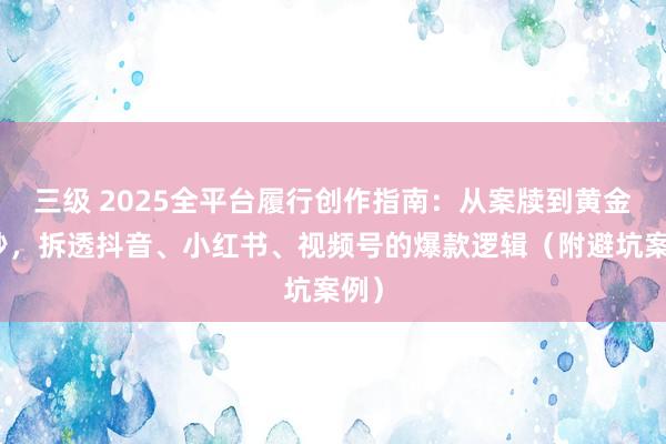 三级 2025全平台履行创作指南：从案牍到黄金三秒，拆透抖音、小红书、视频号的爆款逻辑（附避坑案例）