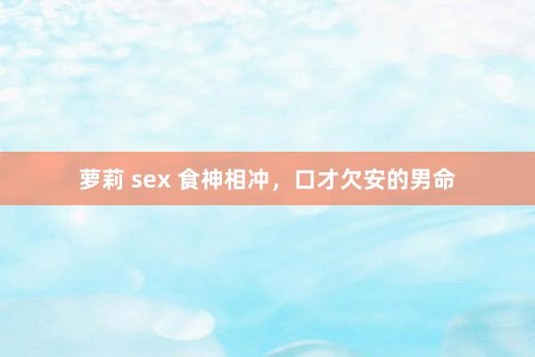 萝莉 sex 食神相冲，口才欠安的男命